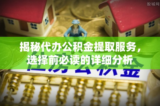 开平揭秘代办公积金提取服务，选择前必读的详细分析