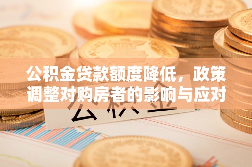 开平公积金贷款额度降低，政策调整对购房者的影响与应对策略