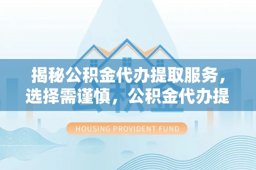 开平揭秘公积金代办提取服务，选择需谨慎，公积金代办提取靠谱吗？