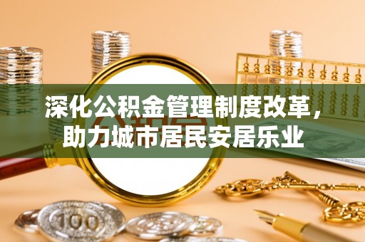 开平深化公积金管理制度改革，助力城市居民安居乐业