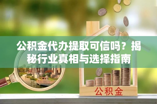 开平公积金代办提取可信吗？揭秘行业真相与选择指南
