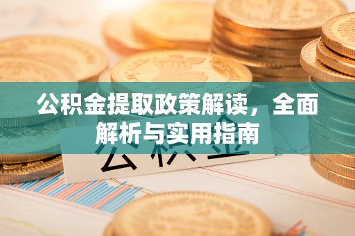 开平公积金提取政策解读，全面解析与实用指南