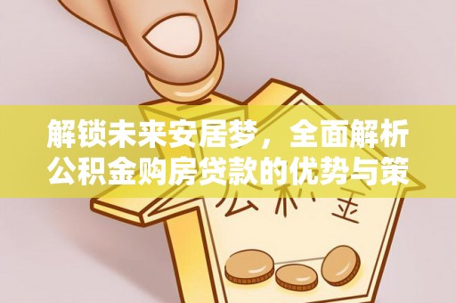 开平解锁未来安居梦，全面解析公积金购房贷款的优势与策略
