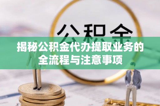 开平揭秘公积金代办提取业务的全流程与注意事项