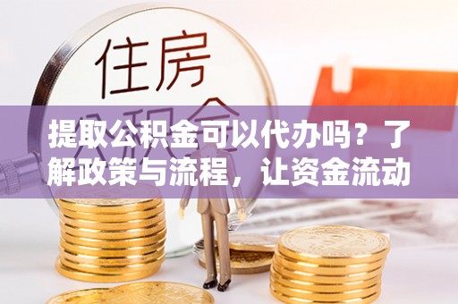 开平提取公积金可以代办吗？了解政策与流程，让资金流动更轻松