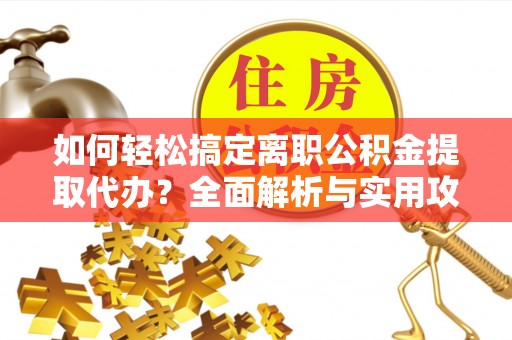 开平如何轻松搞定离职公积金提取代办？全面解析与实用攻略