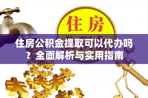 开平住房公积金提取可以代办吗？全面解析与实用指南