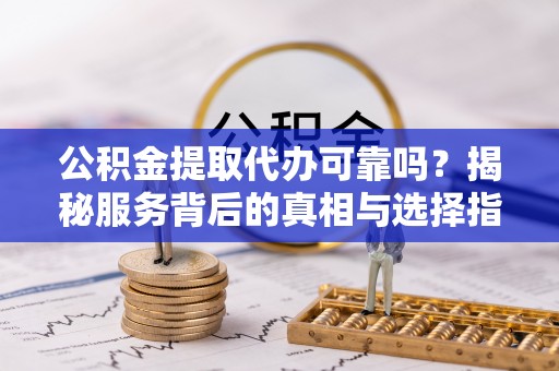 开平公积金提取代办可靠吗？揭秘服务背后的真相与选择指南