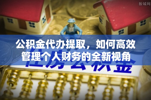开平公积金代办提取，如何高效管理个人财务的全新视角