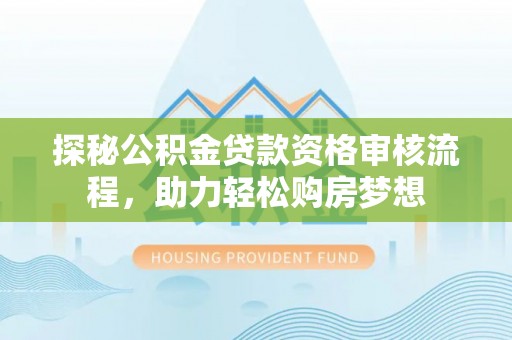 开平探秘公积金贷款资格审核流程，助力轻松购房梦想