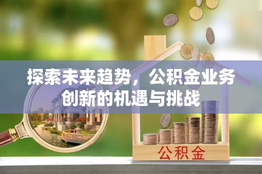 开平探索未来趋势，公积金业务创新的机遇与挑战