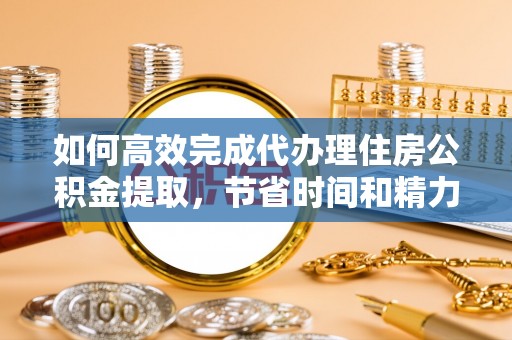 开平如何高效完成代办理住房公积金提取，节省时间和精力？