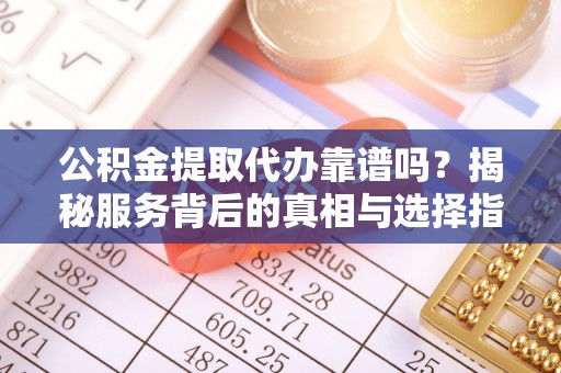 开平公积金提取代办靠谱吗？揭秘服务背后的真相与选择指南