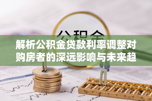 开平解析公积金贷款利率调整对购房者的深远影响与未来趋势