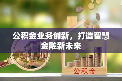 开平公积金业务创新，打造智慧金融新未来
