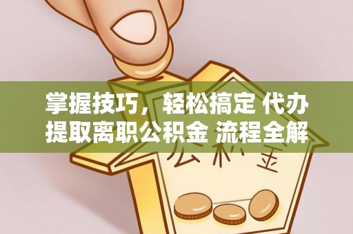 开平掌握技巧，轻松搞定 代办提取离职公积金 流程全解析