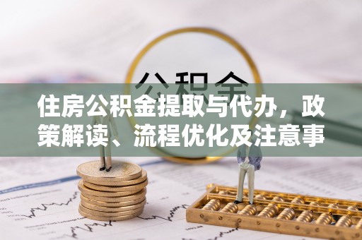 开平住房公积金提取与代办，政策解读、流程优化及注意事项