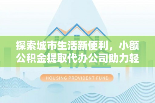 开平探索城市生活新便利，小额公积金提取代办公司助力轻松理财