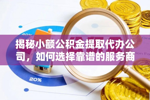 开平揭秘小额公积金提取代办公司，如何选择靠谱的服务商？