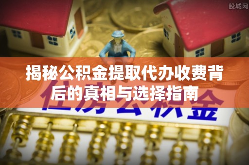 开平揭秘公积金提取代办收费背后的真相与选择指南
