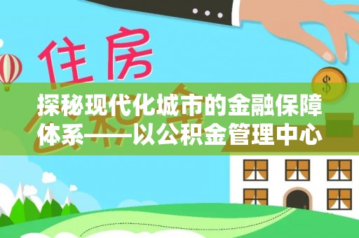 开平探秘现代化城市的金融保障体系——以公积金管理中心为核心的民生服务