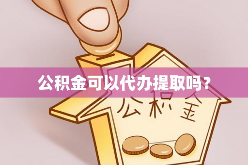 开平公积金可以代办提取吗？