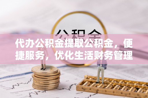 开平代办公积金提取公积金，便捷服务，优化生活财务管理