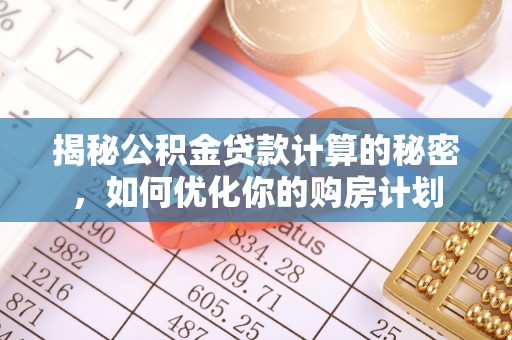 开平揭秘公积金贷款计算的秘密，如何优化你的购房计划