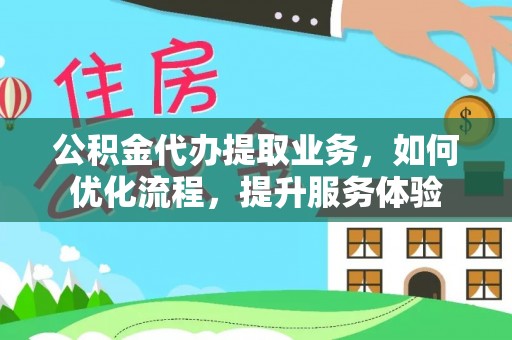开平公积金代办提取业务，如何优化流程，提升服务体验
