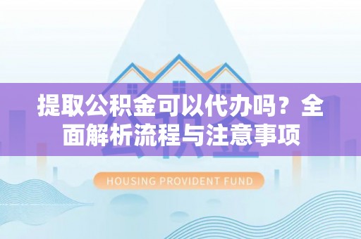 开平提取公积金可以代办吗？全面解析流程与注意事项