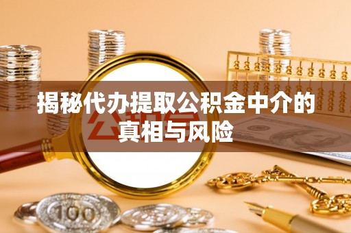 开平揭秘代办提取公积金中介的真相与风险