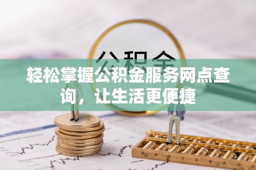开平轻松掌握公积金服务网点查询，让生活更便捷