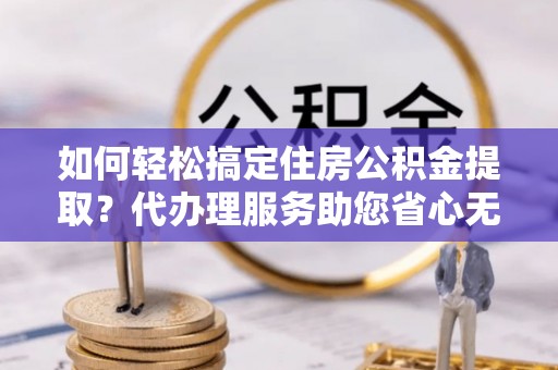 开平如何轻松搞定住房公积金提取？代办理服务助您省心无忧