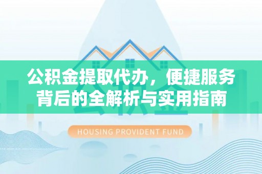 开平公积金提取代办，便捷服务背后的全解析与实用指南
