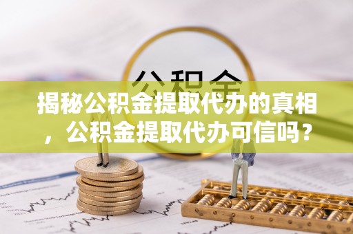 开平揭秘公积金提取代办的真相，公积金提取代办可信吗？