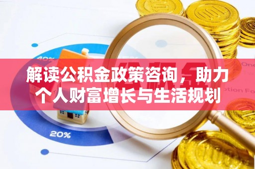 开平解读公积金政策咨询，助力个人财富增长与生活规划