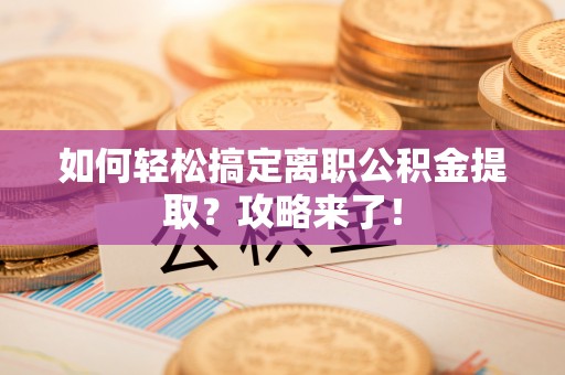 开平如何轻松搞定离职公积金提取？攻略来了！