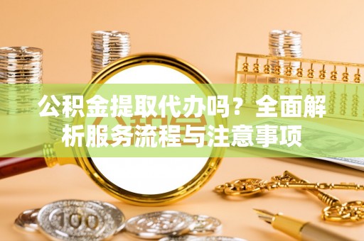 开平公积金提取代办吗？全面解析服务流程与注意事项