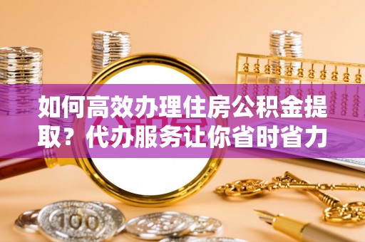 开平如何高效办理住房公积金提取？代办服务让你省时省力