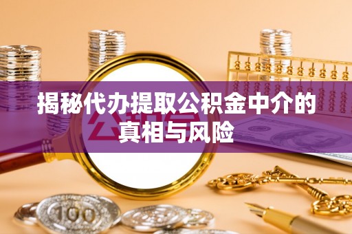 开平揭秘代办提取公积金中介的真相与风险