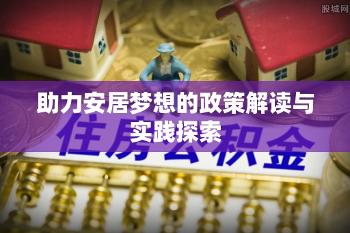 开平助力安居梦想的政策解读与实践探索