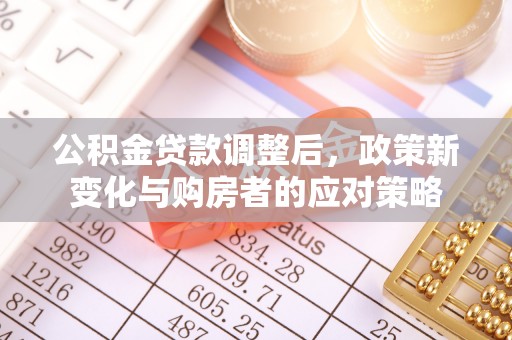 开平公积金贷款调整后，政策新变化与购房者的应对策略