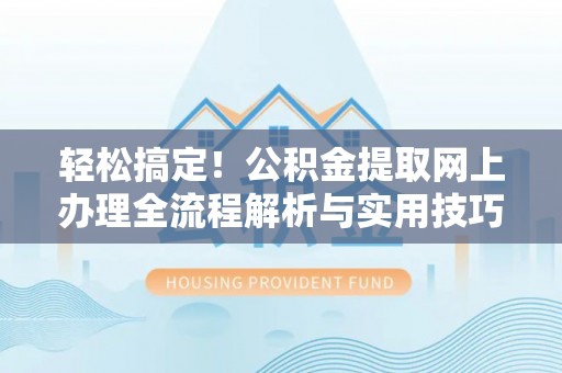 开平轻松搞定！公积金提取网上办理全流程解析与实用技巧