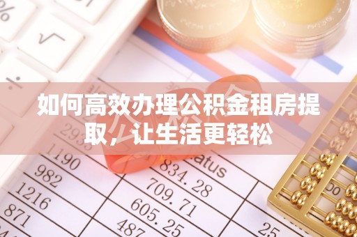 开平如何高效办理公积金租房提取，让生活更轻松
