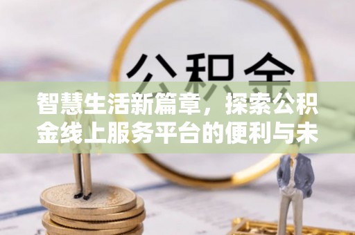 开平智慧生活新篇章，探索公积金线上服务平台的便利与未来
