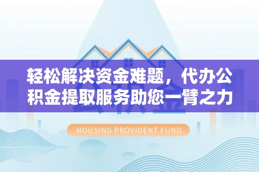 开平轻松解决资金难题，代办公积金提取服务助您一臂之力