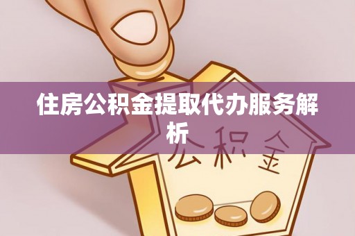 开平住房公积金提取代办服务解析
