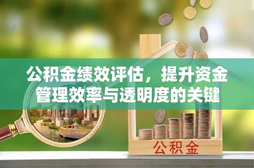 开平公积金绩效评估，提升资金管理效率与透明度的关键