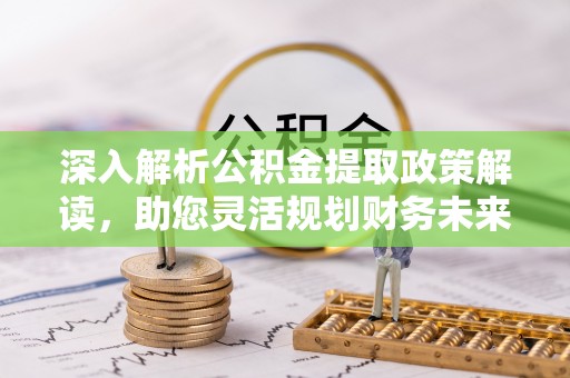 开平深入解析公积金提取政策解读，助您灵活规划财务未来