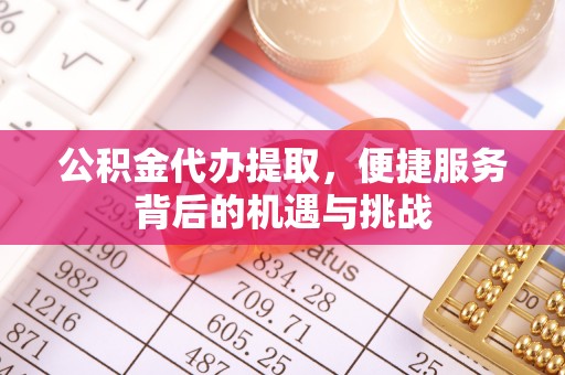开平公积金代办提取，便捷服务背后的机遇与挑战
